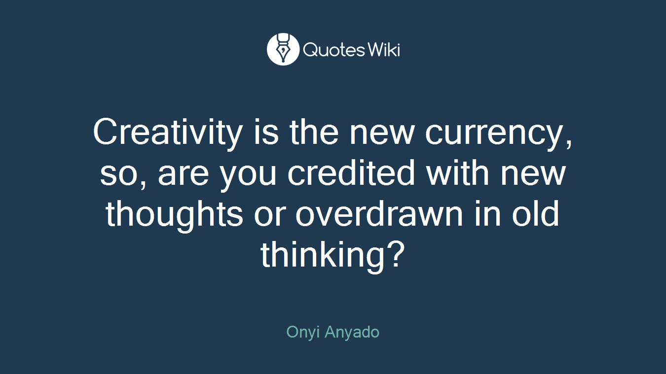 Creativity is the new currency, so, are you credited with new thoughts or overdrawn in old thinking?