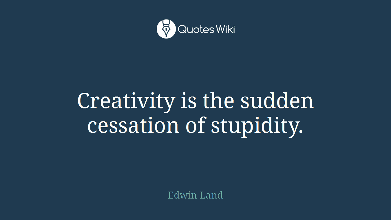 Creativity is the sudden cessation of stupidity.