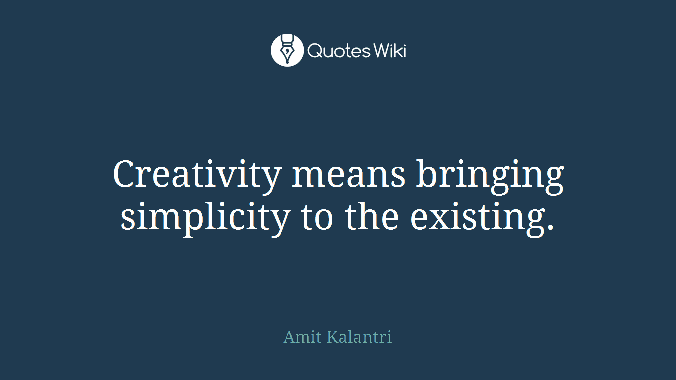 Creativity means bringing simplicity to the existing.