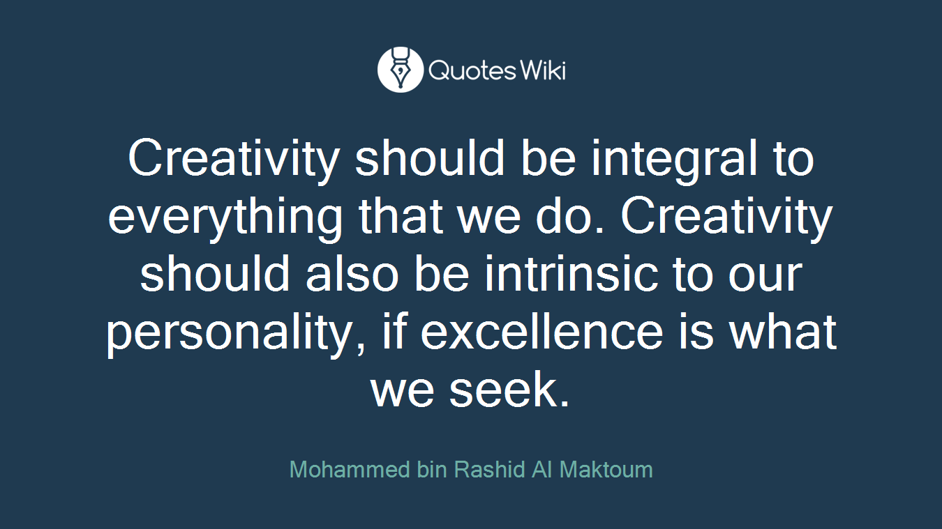 Creativity should be integral to everything that we do. Creativity should also be intrinsic to our personality, if excellence is what we seek.