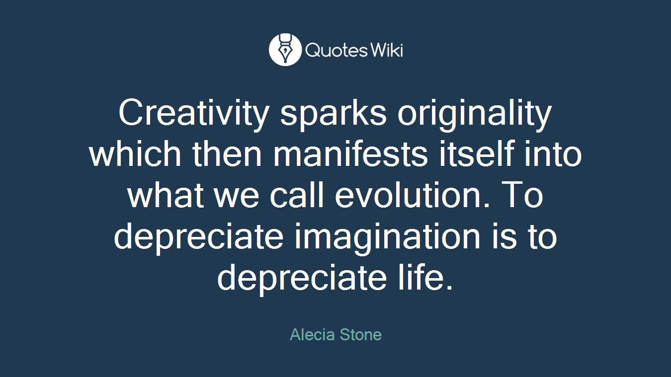 Creativity sparks originality which then manifests itself into what we call evolution. To depreciate imagination is to depreciate life.