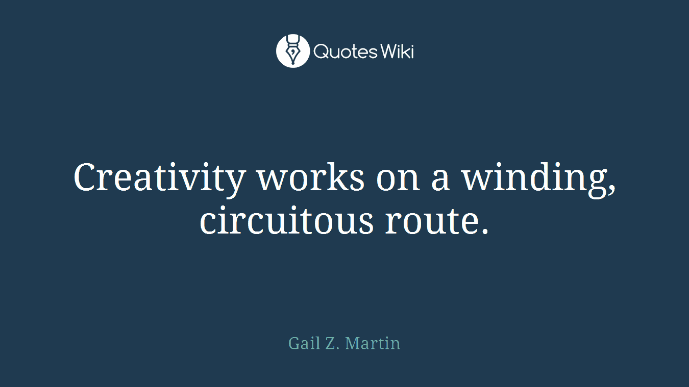 Creativity works on a winding, circuitous route.
