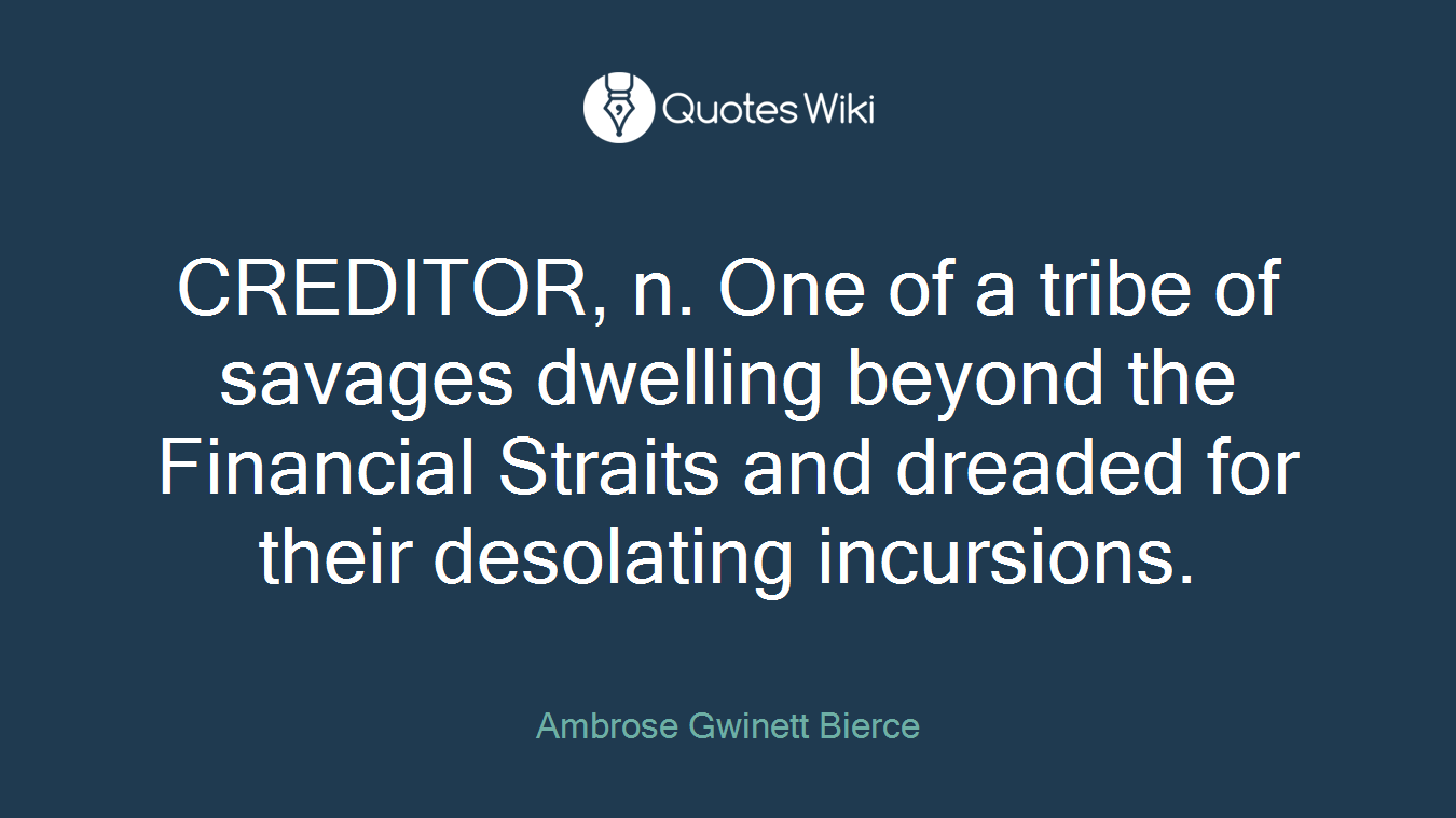 CREDITOR, n. One of a tribe of savages dwelling beyond the Financial Straits and dreaded for their desolating incursions.
