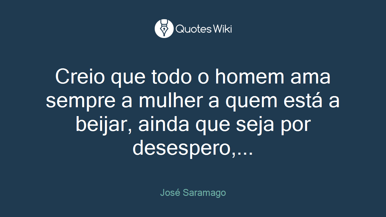 Creio que todo o homem ama sempre a mulher a quem está a beijar, ainda que seja por desespero,...