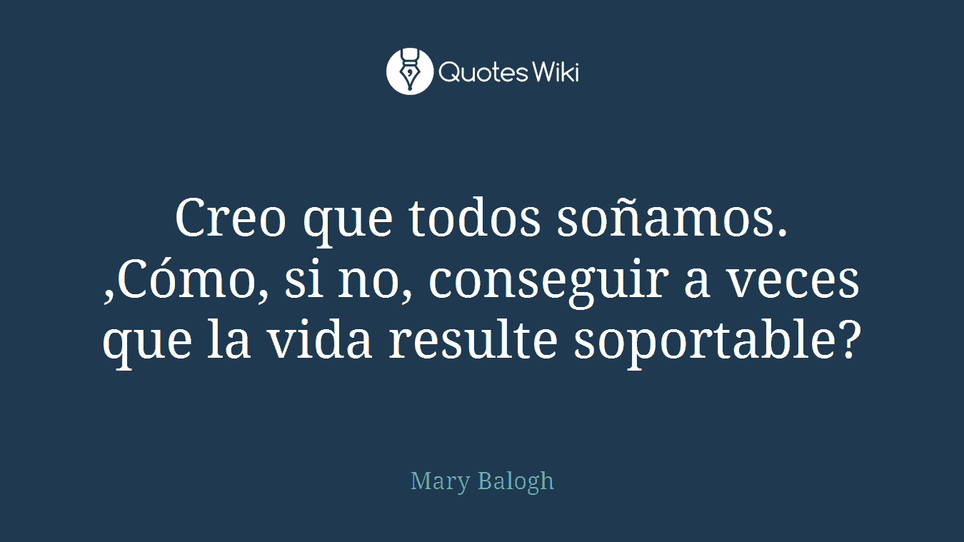 Creo que todos soñamos. ,Cómo, si no, conseguir a veces que la vida resulte soportable?
