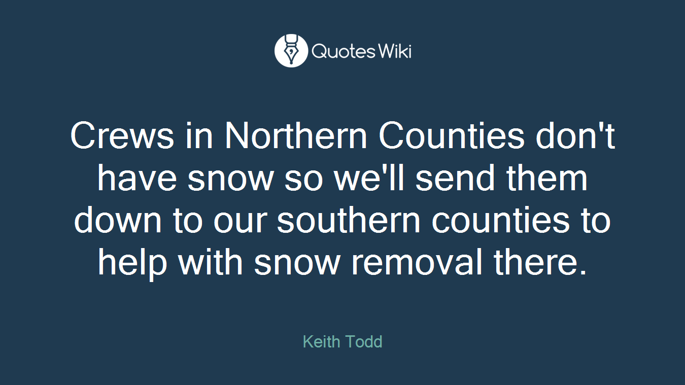 Crews in Northern Counties don't have snow so we'll send them down to our southern counties to help with snow removal there.