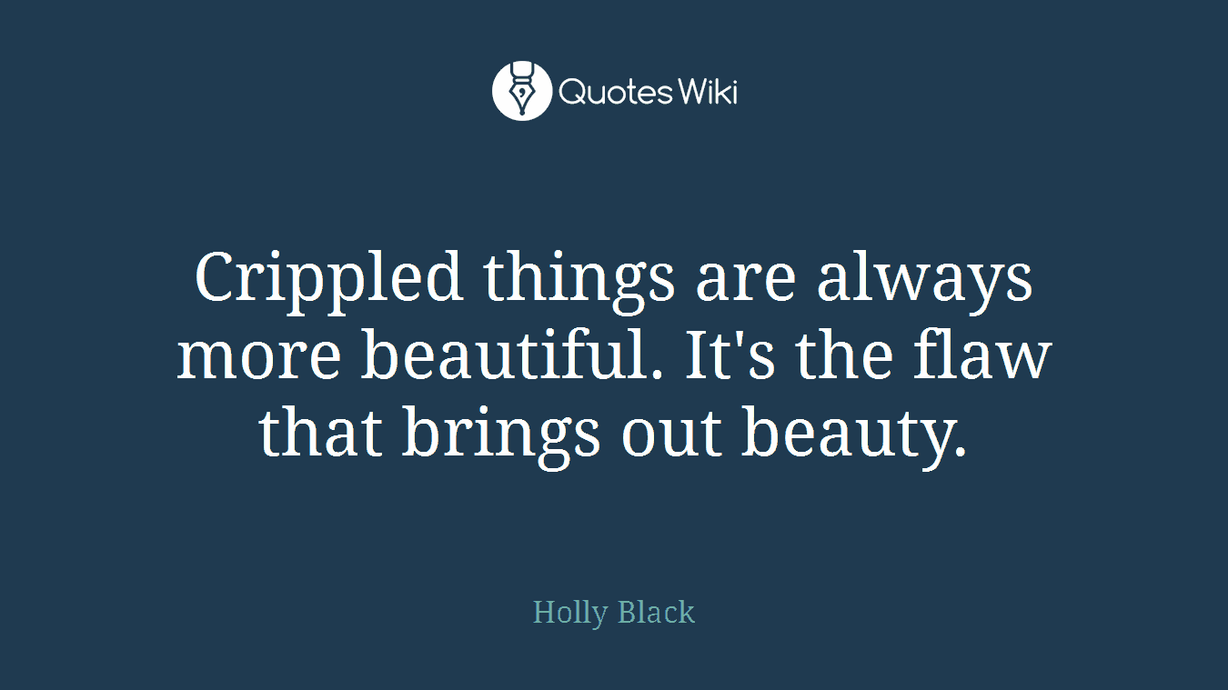 Crippled things are always more beautiful. It's the flaw that brings out beauty.