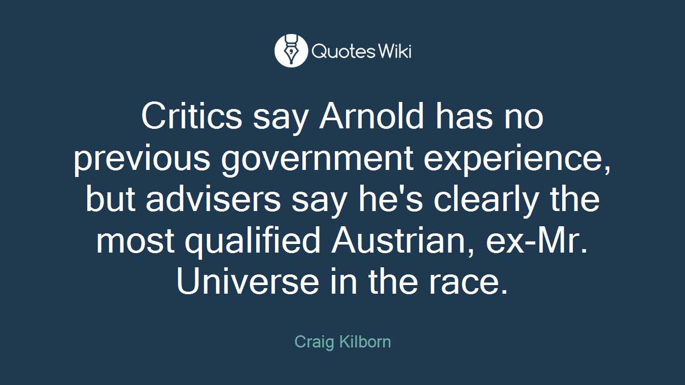 Critics say Arnold has no previous government experience, but advisers say he's clearly the most qualified Austrian, ex-Mr. Universe in the race.
