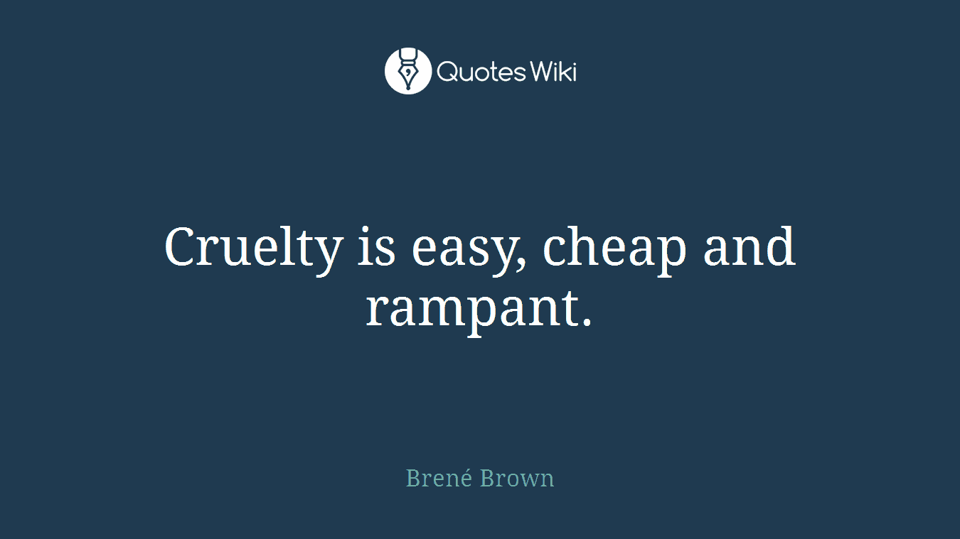 Cruelty is easy, cheap and rampant.