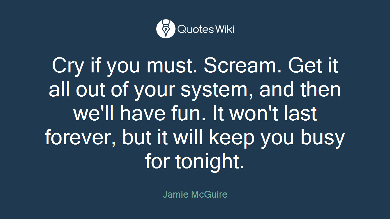 Cry if you must. Scream. Get it all out of your system, and then we'll have fun. It won't last forever, but it will keep you busy for tonight.