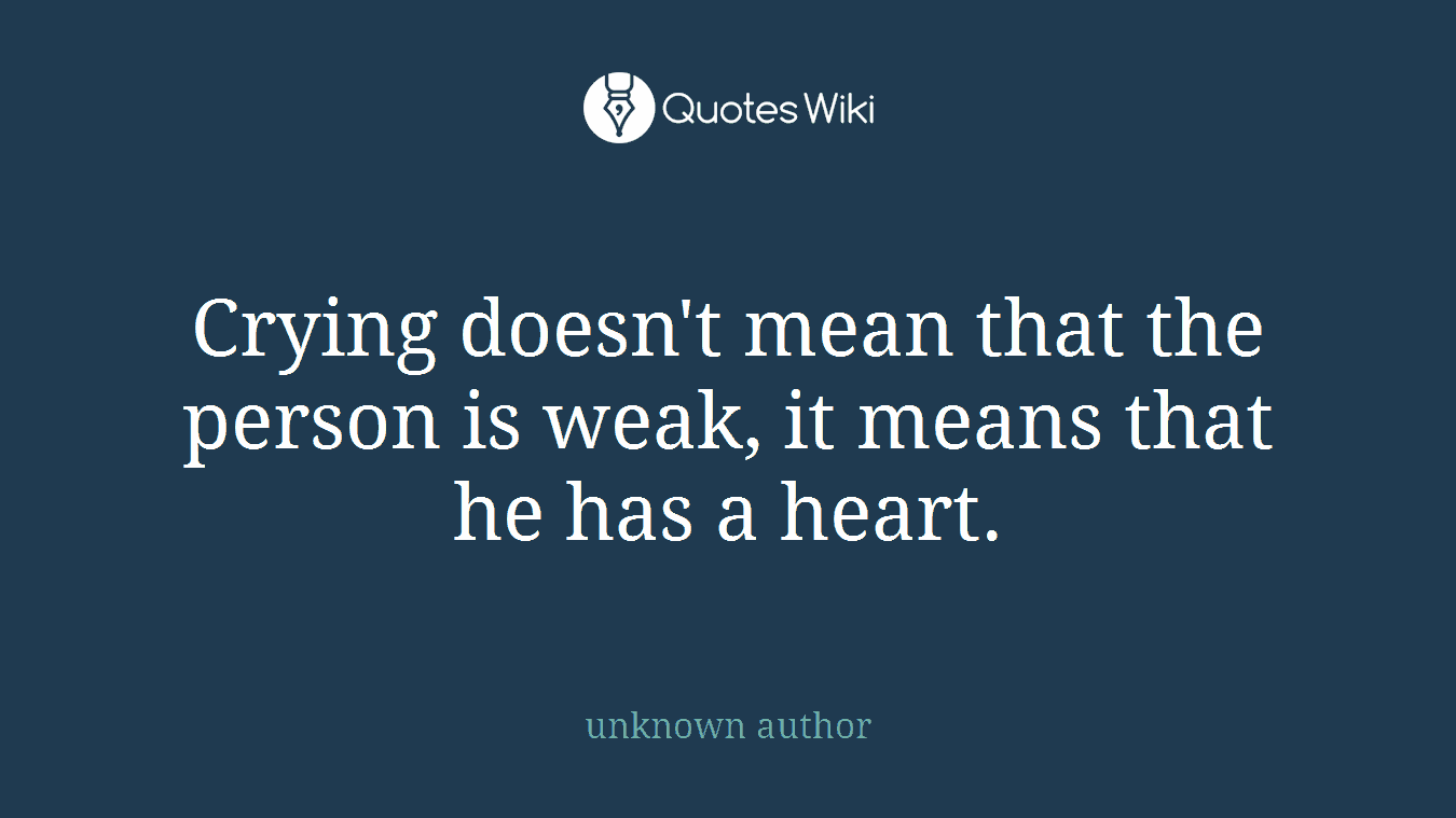 Crying doesn't mean that the person is weak, it means that he has a heart.