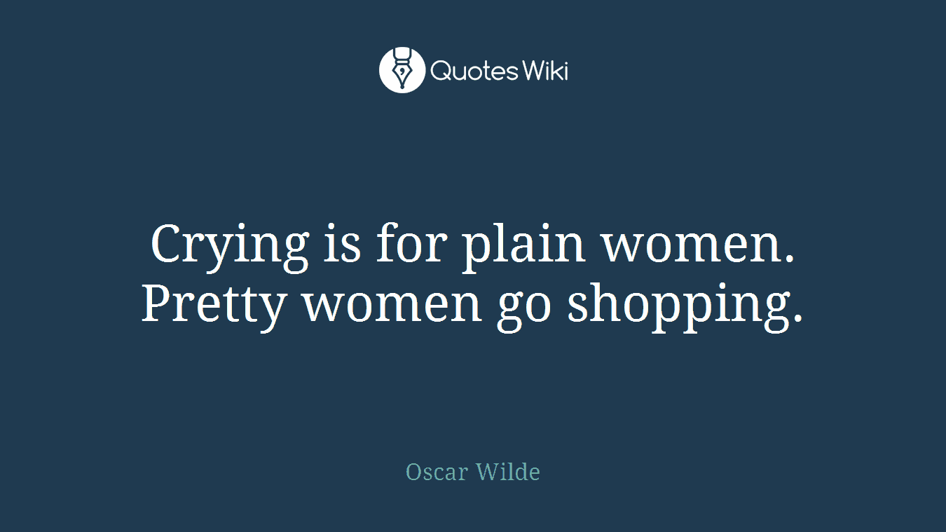 Crying is for plain women. Pretty women go shopping.
