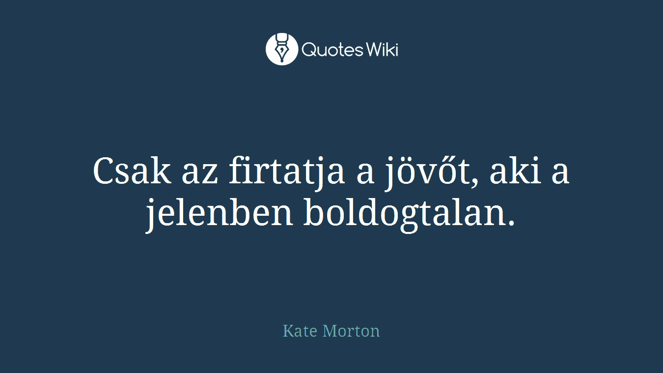 Csak az firtatja a jövőt, aki a jelenben boldogtalan.