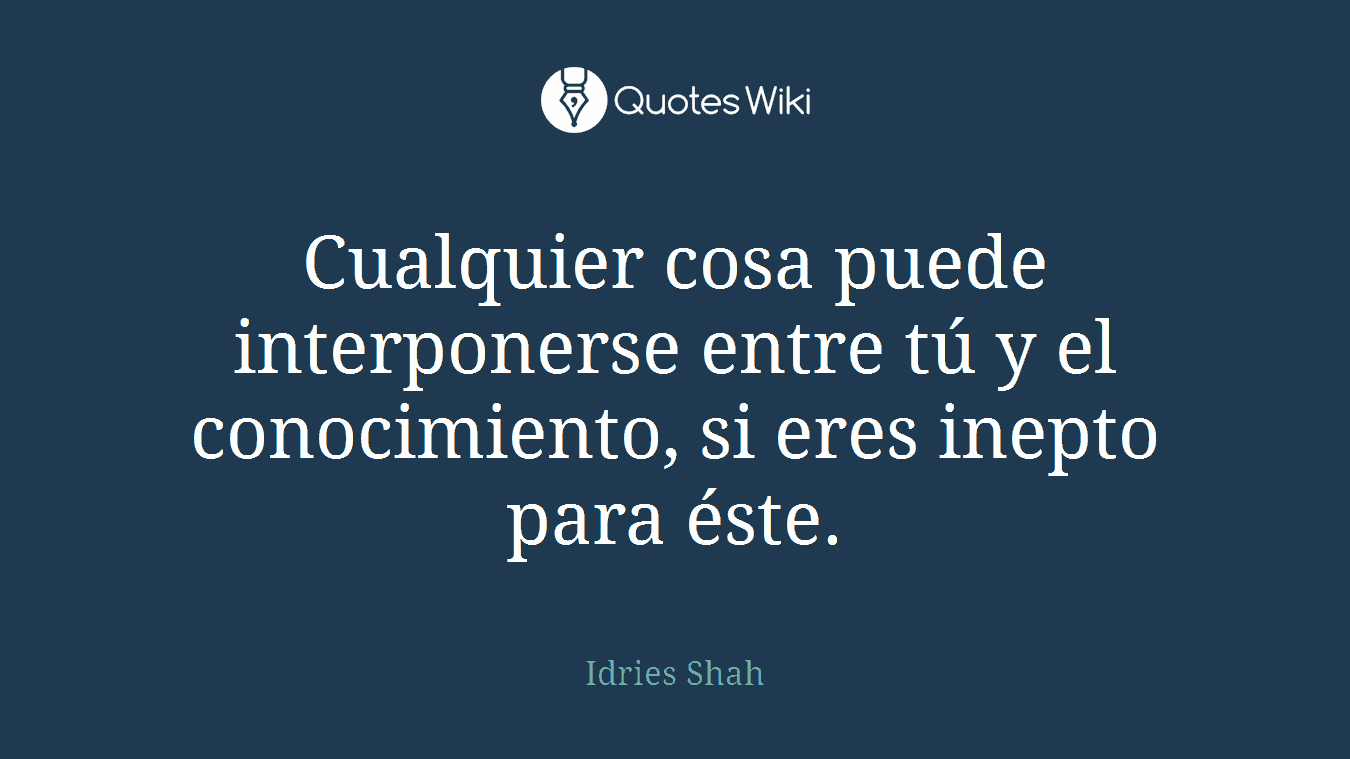 Cualquier cosa puede interponerse entre tú y el conocimiento, si eres inepto para éste.