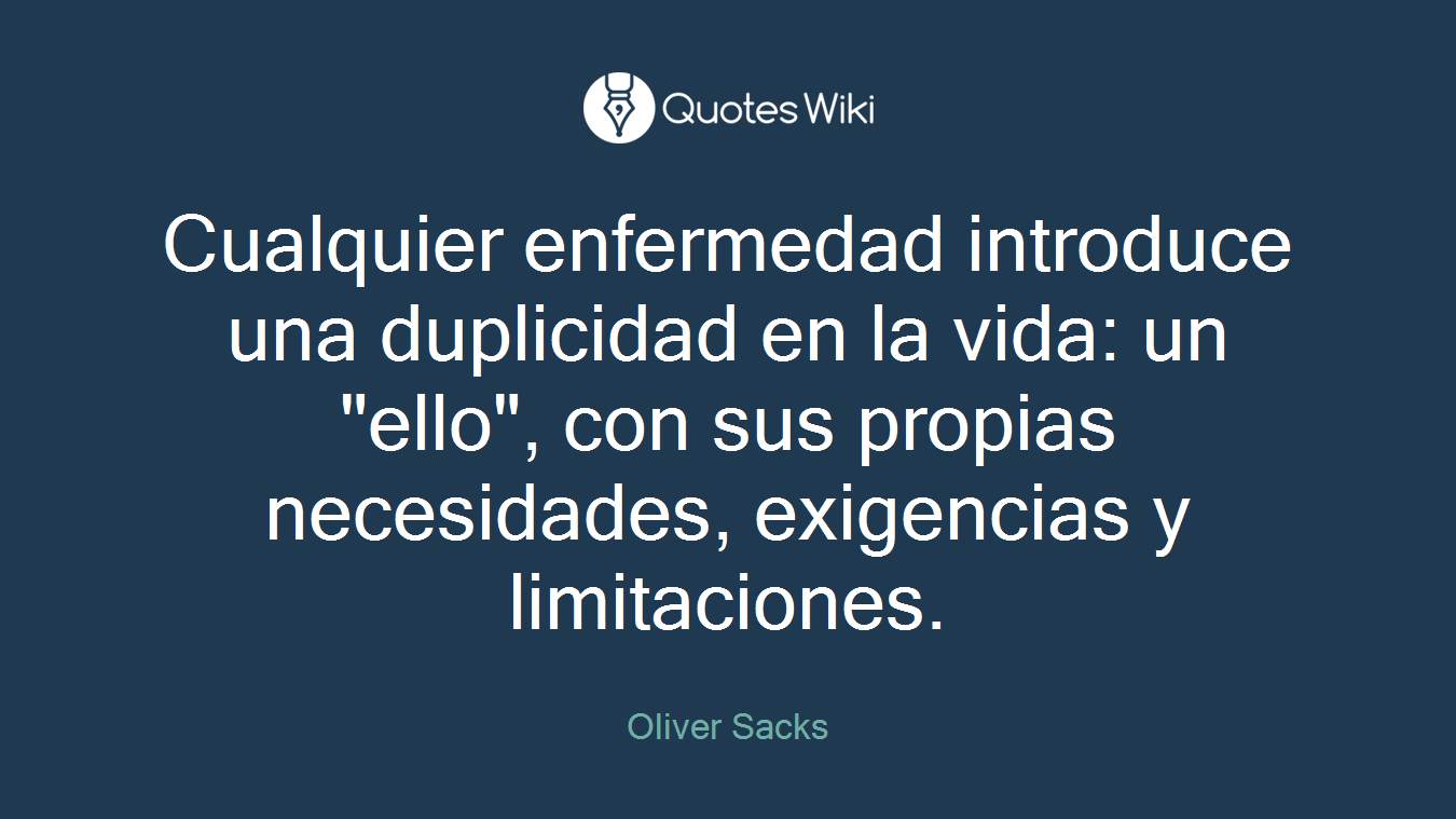 Cualquier enfermedad introduce una duplicidad en la vida: un "ello", con sus propias necesidades, exigencias y limitaciones.