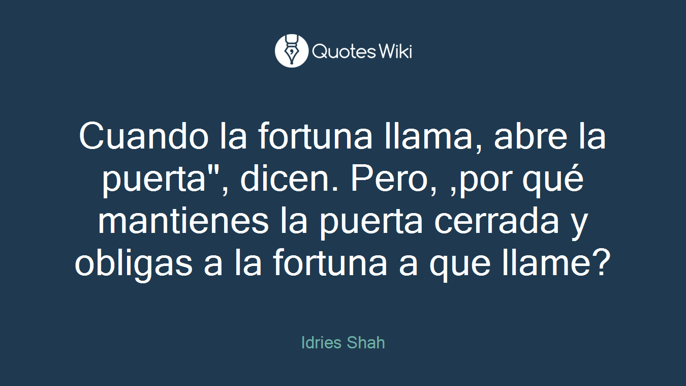 Cuando la fortuna llama, abre la puerta", dicen. Pero, ,por qué mantienes la puerta cerrada y obligas a la fortuna a que llame?