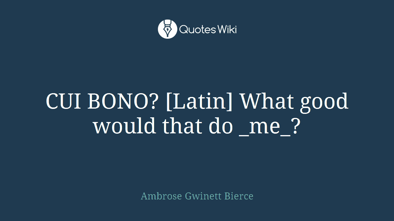CUI BONO? [Latin] What good would that do _me_?