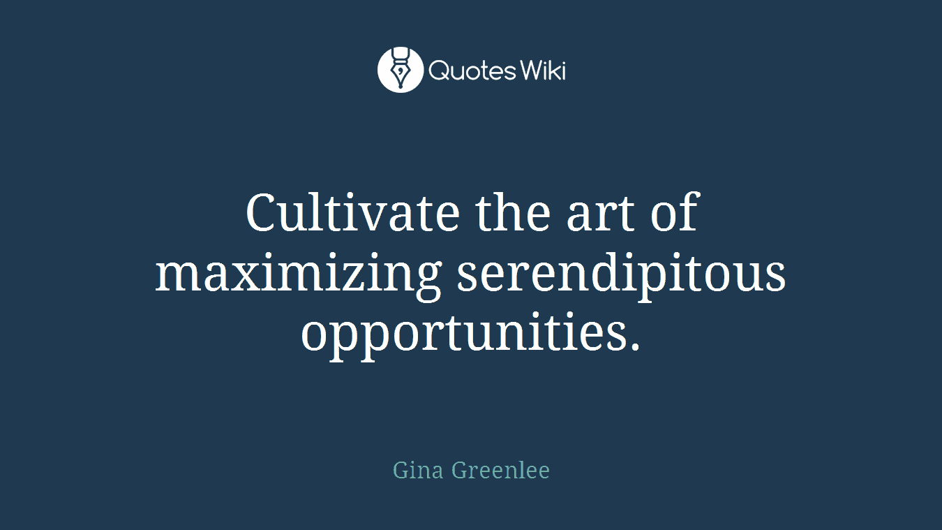 Cultivate the art of maximizing serendipitous opportunities.
