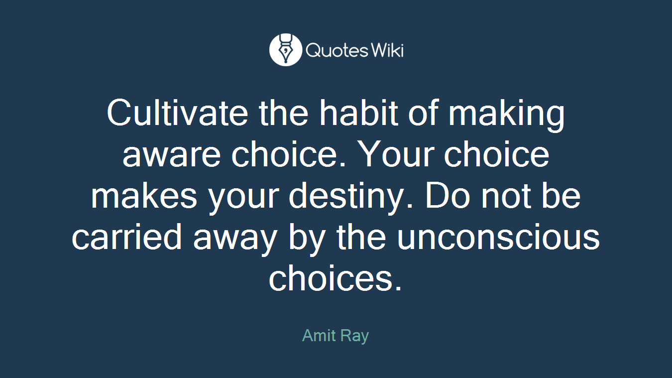 Cultivate the habit of making aware choice. Your choice makes your destiny. Do not be carried away by the unconscious choices.