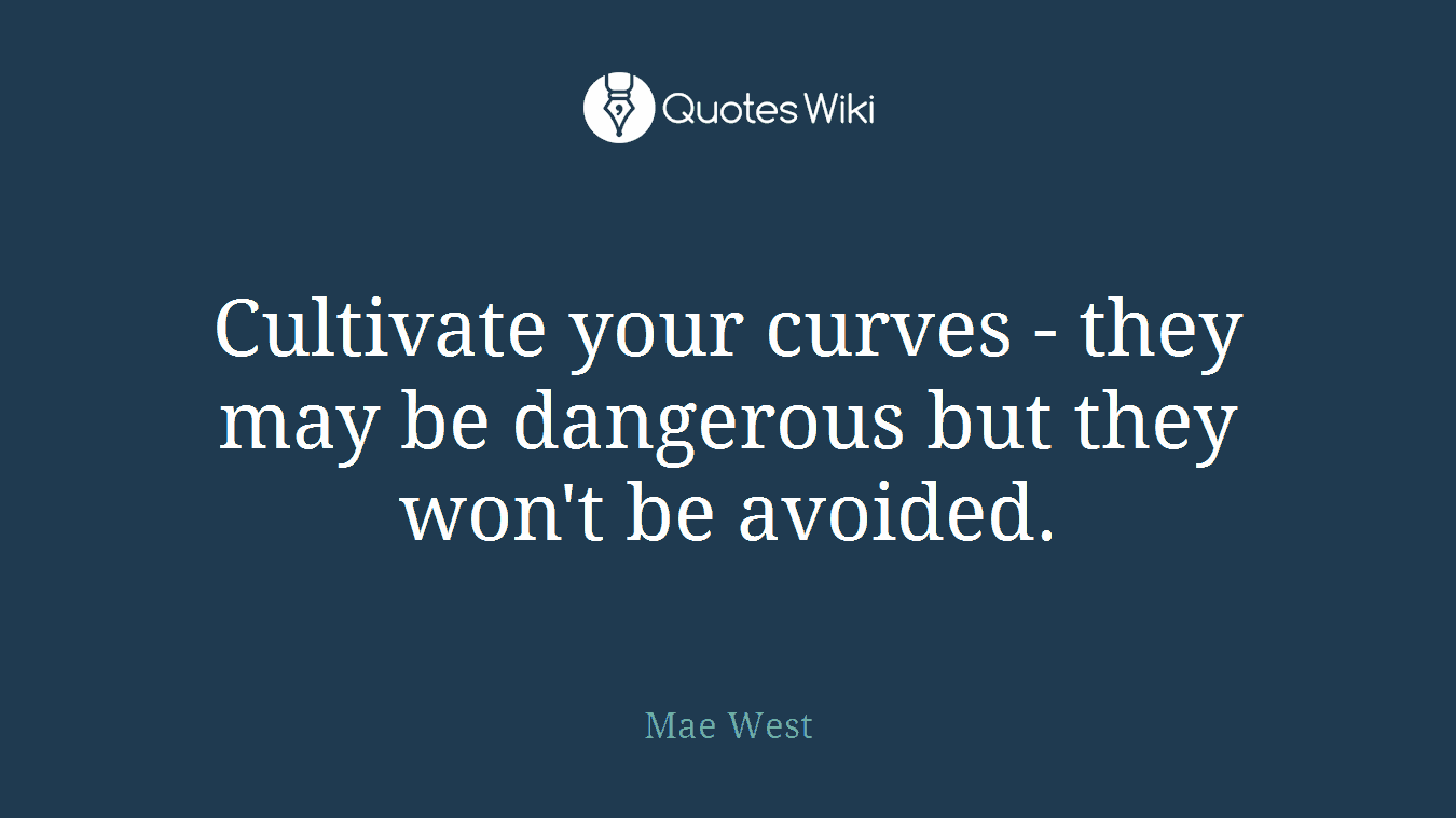 Cultivate your curves - they may be dangerous but they won't be avoided.