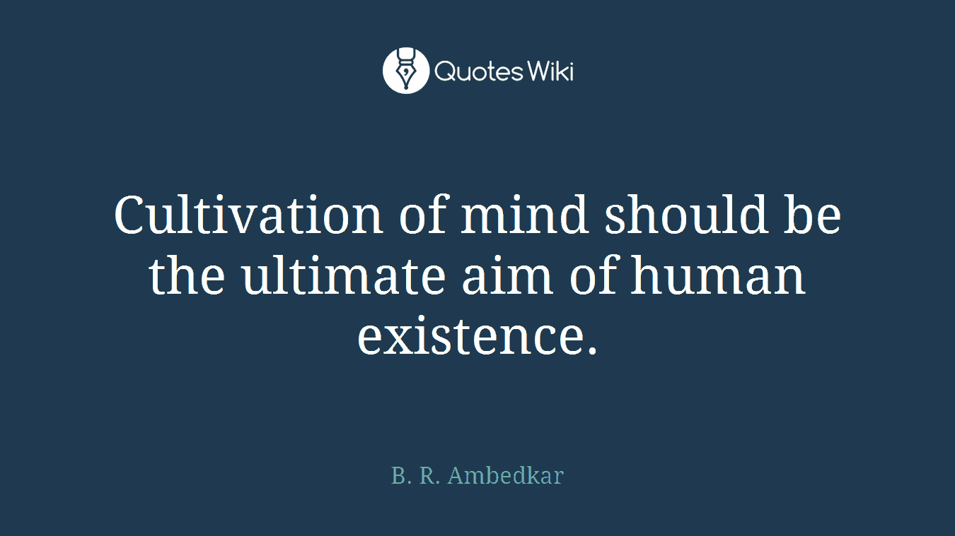 Cultivation of mind should be the ultimate aim of human existence.