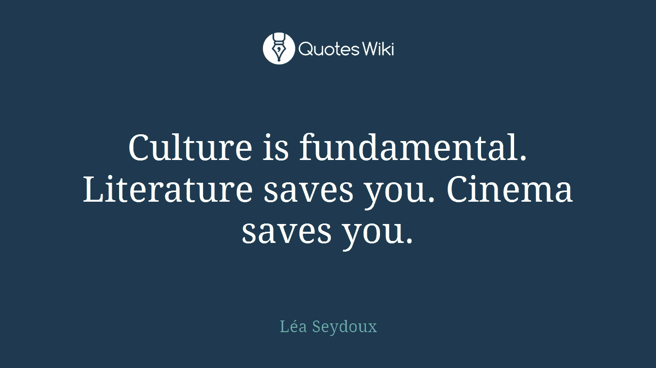 Culture is fundamental. Literature saves you. Cinema saves you.