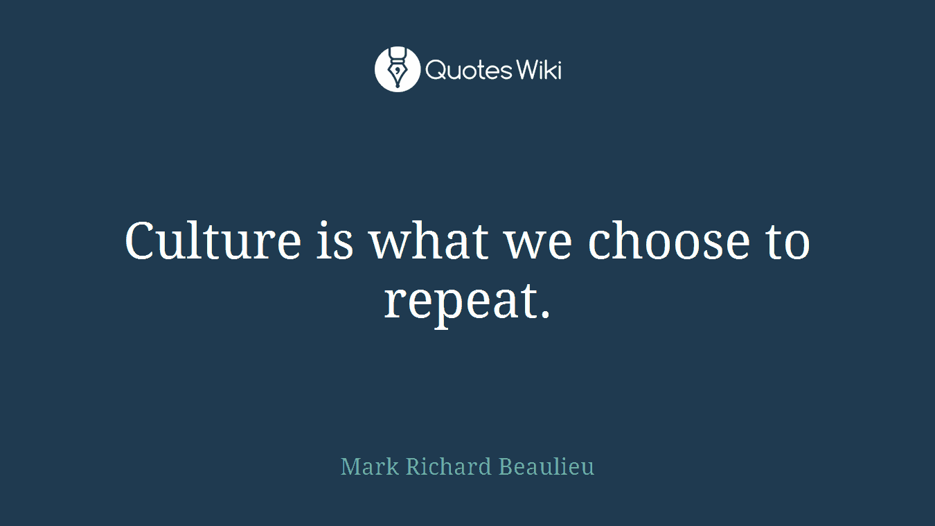Culture is what we choose to repeat.