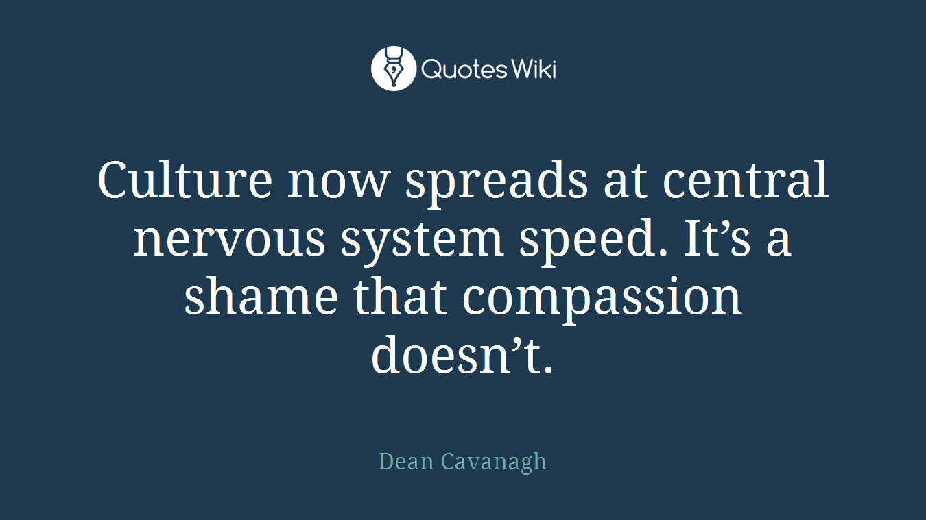 Culture now spreads at central nervous system speed. It’s a shame that compassion doesn’t.