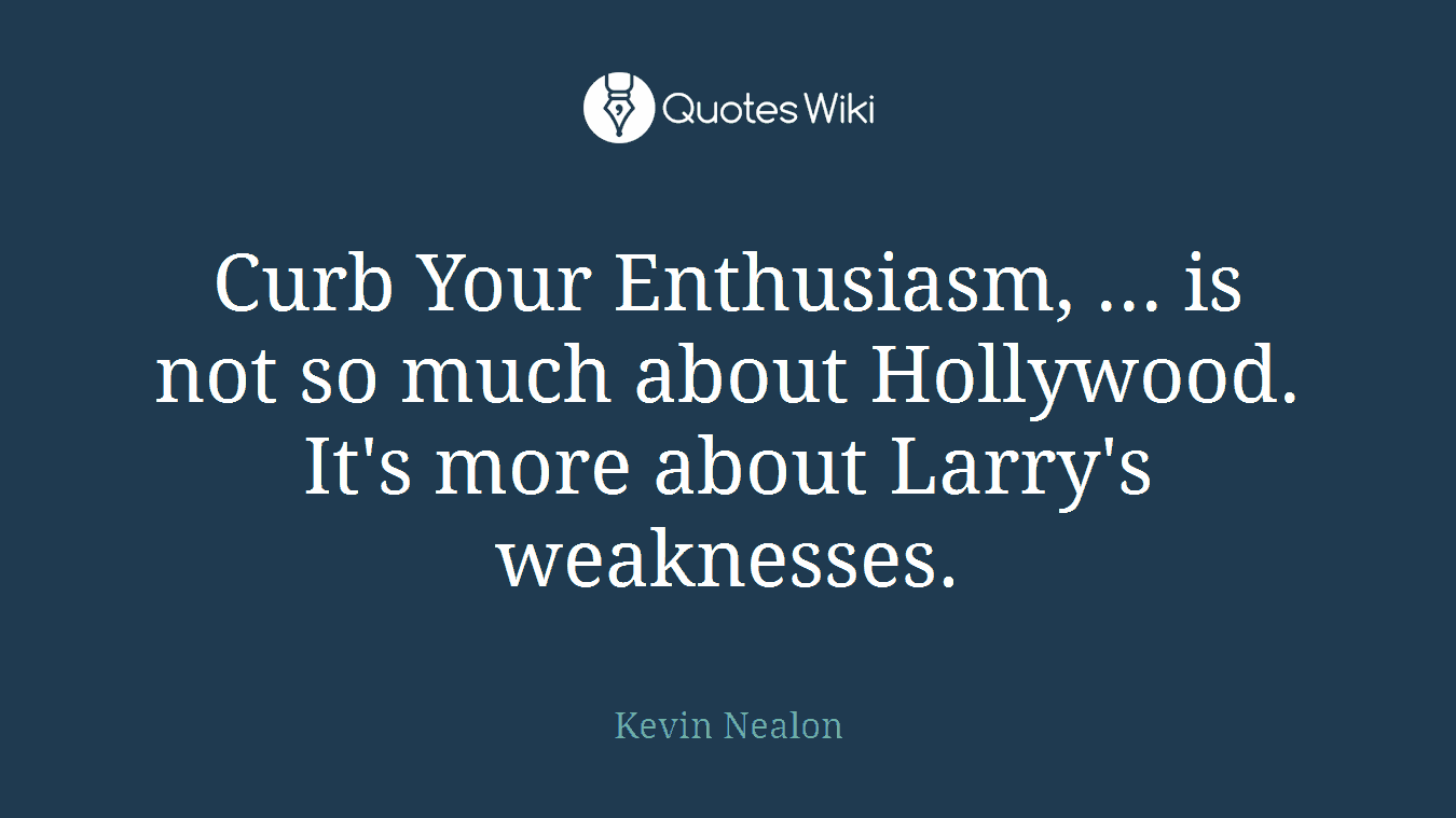 Curb Your Enthusiasm, ... is not so much about Hollywood. It's more about Larry's weaknesses.