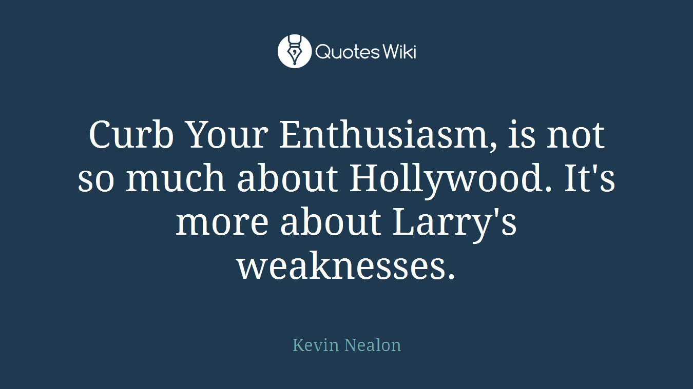 Curb Your Enthusiasm, is not so much about Hollywood. It's more about Larry's weaknesses.