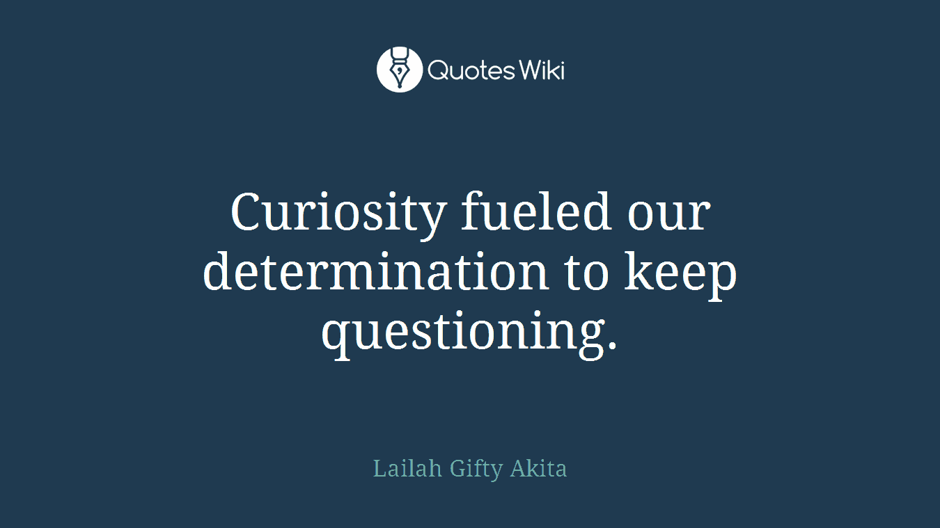 Curiosity fueled our determination to keep questioning.