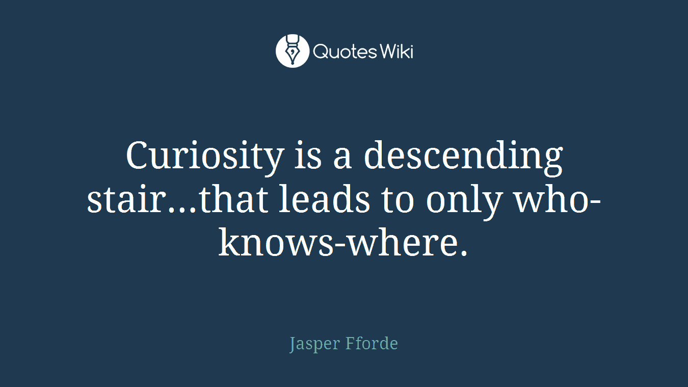 Curiosity is a descending stair…that leads to only who-knows-where.