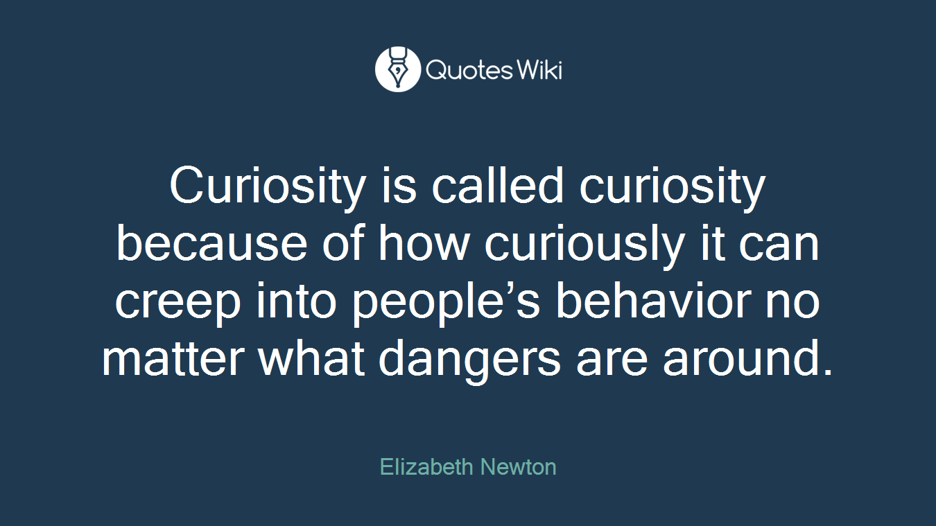 Curiosity is called curiosity because of how curiously it can creep into people’s behavior no matter what dangers are around.