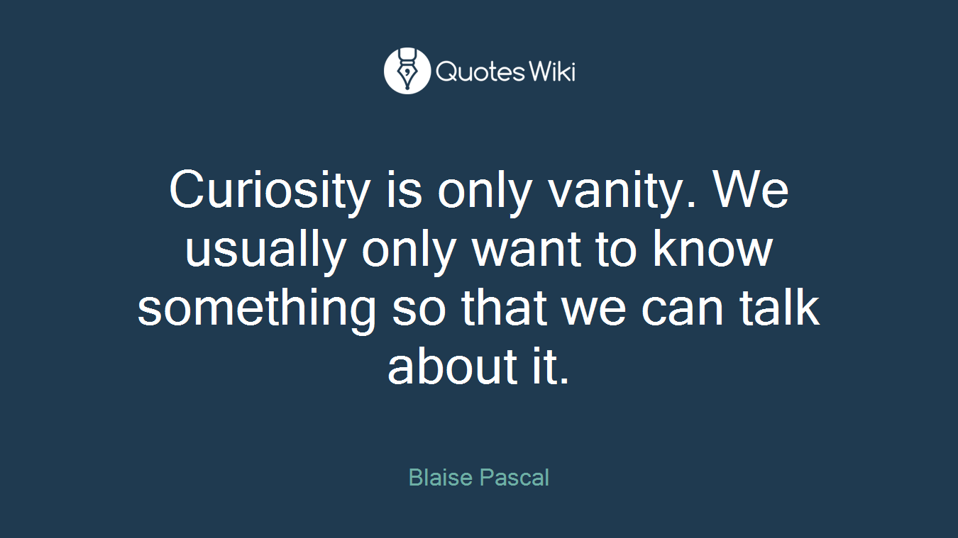 Curiosity is only vanity. We usually only want to know something so that we can talk about it.