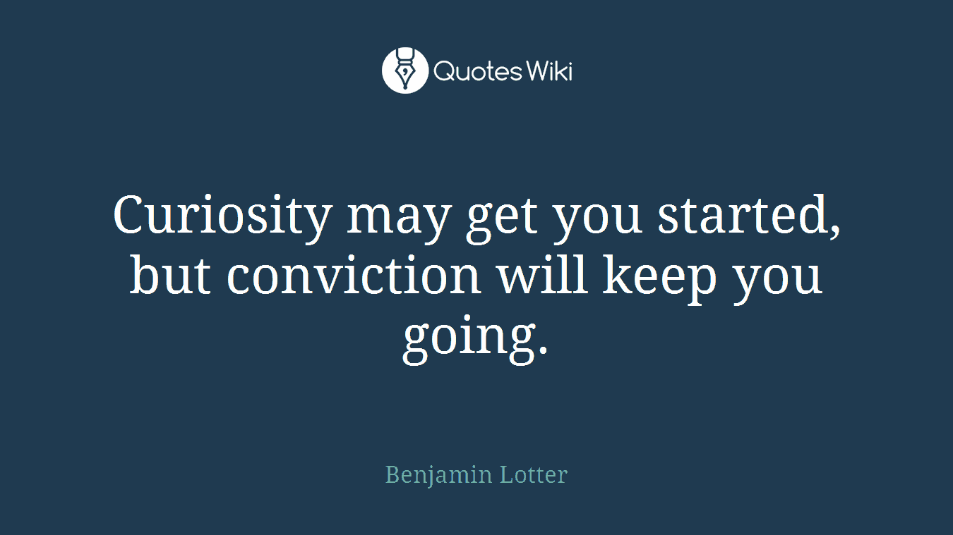Curiosity may get you started, but conviction will keep you going.