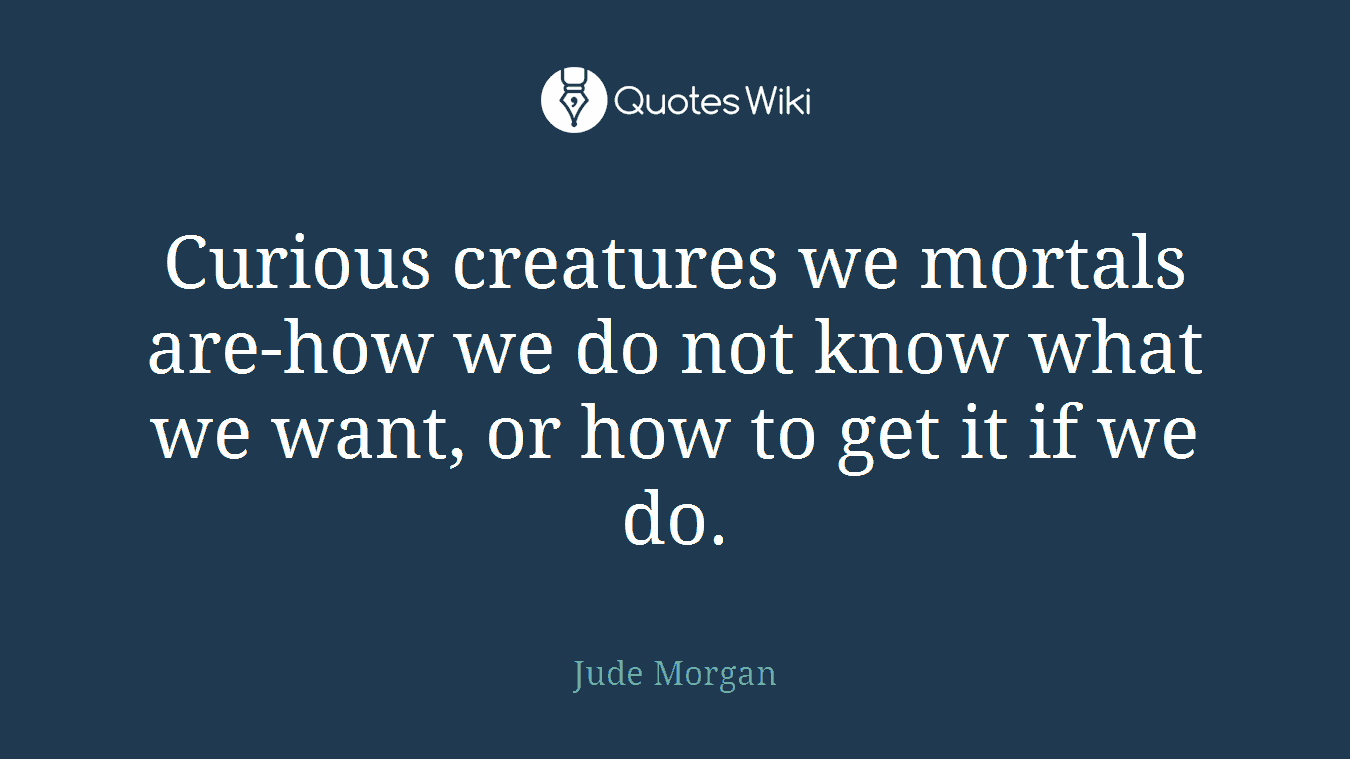 Curious creatures we mortals are-how we do not know what we want, or how to get it if we do.