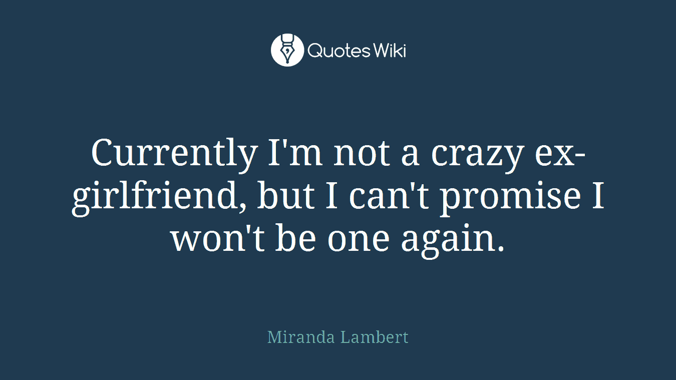Currently I'm not a crazy ex-girlfriend, but I can't promise I won't be one again.
