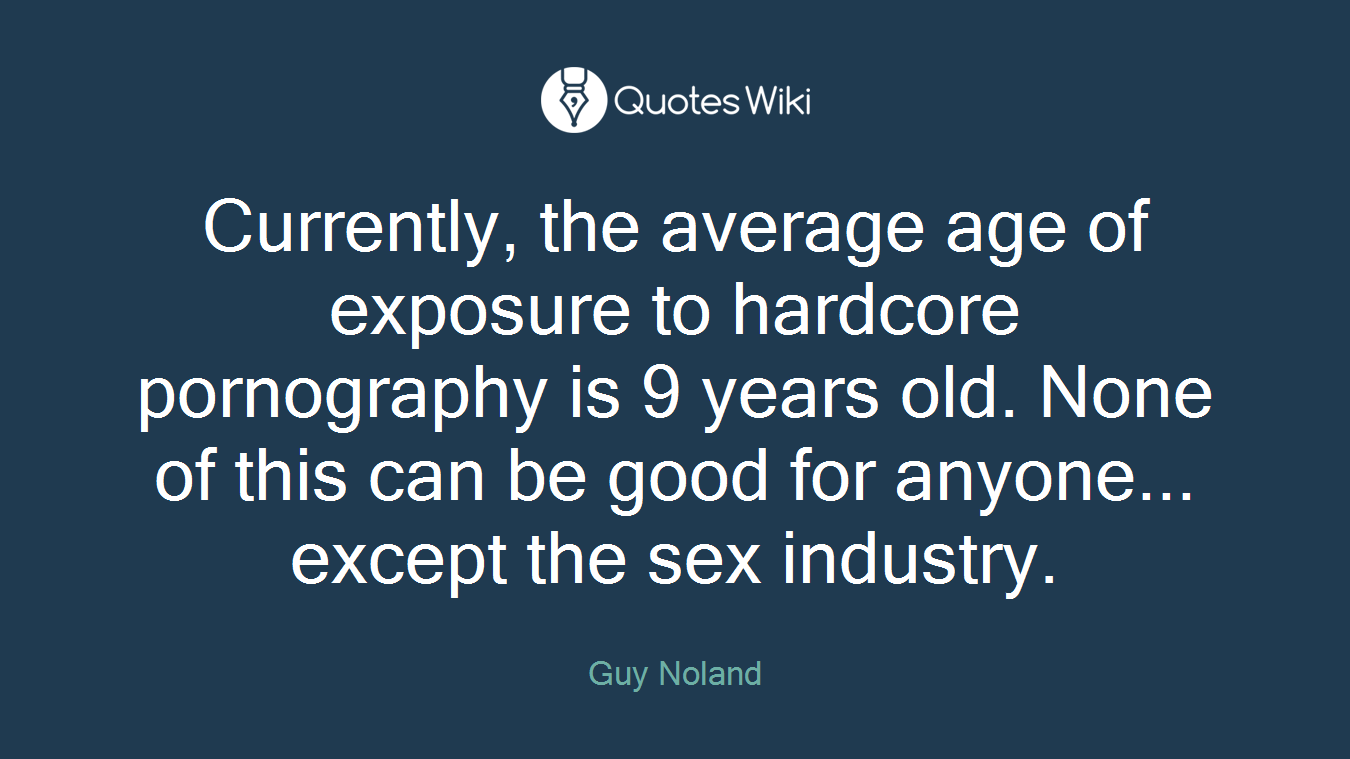 Currently, the average age of exposure to hardcore pornography is 9 years old. None of this can be good for anyone... except the sex industry.