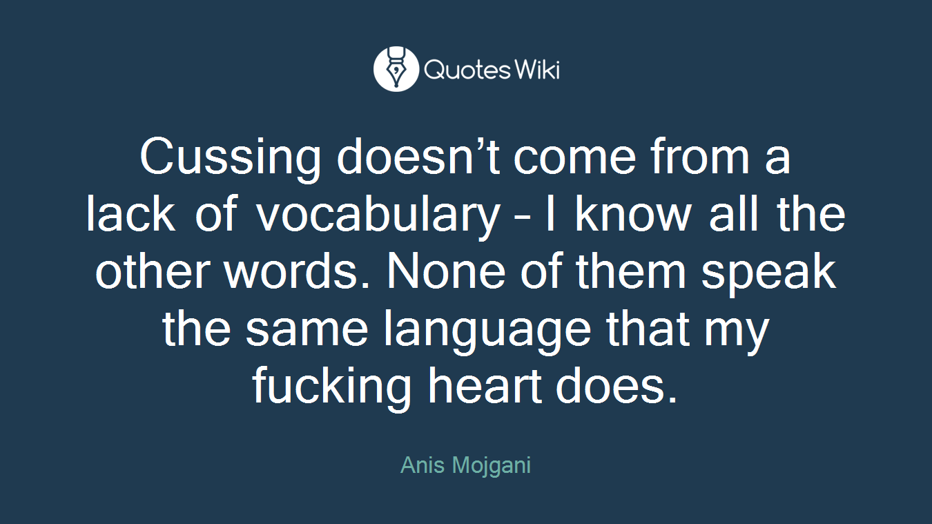 Cussing doesn’t come from a lack of vocabulary – I know all the other words. None of them speak the same language that my fucking heart does.