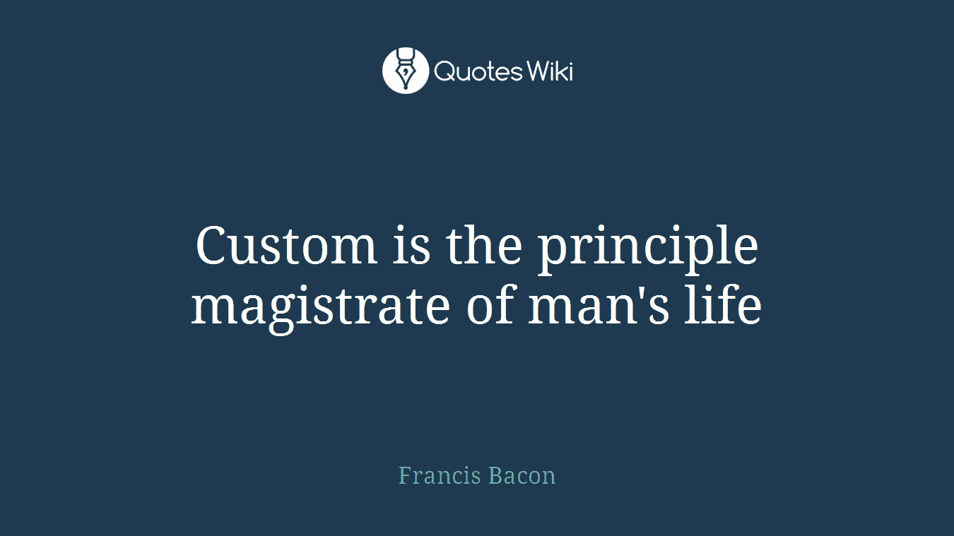 Custom is the principle magistrate of man's life