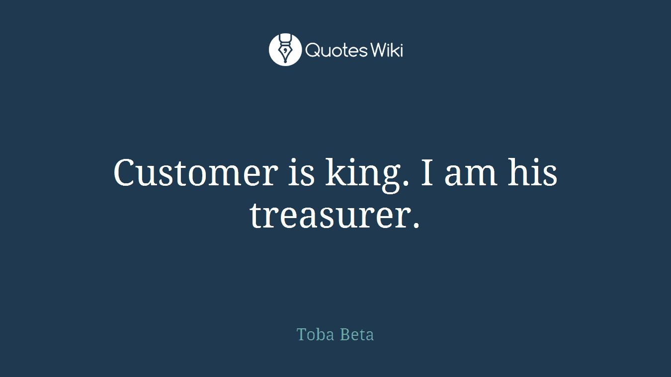 Customer is king. I am his treasurer.