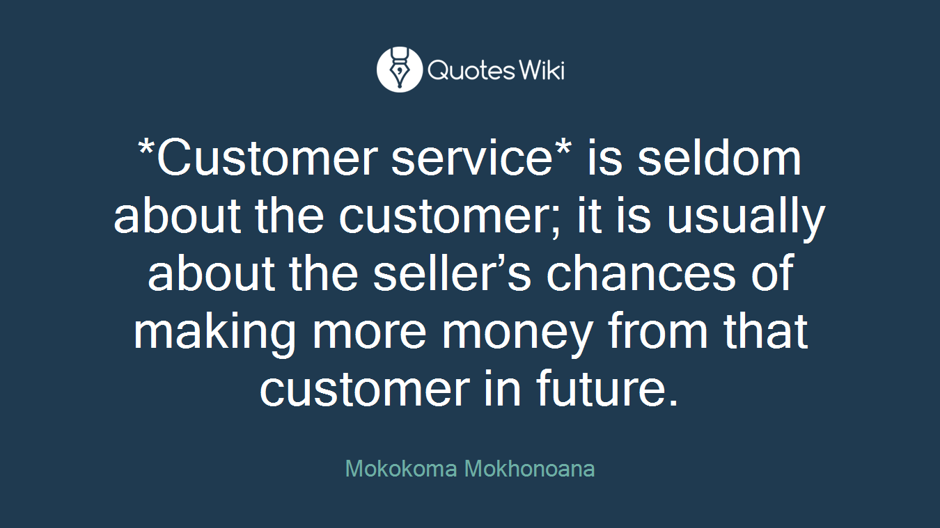 *Customer service* is seldom about the customer; it is usually about the seller’s chances of making more money from that customer in future.