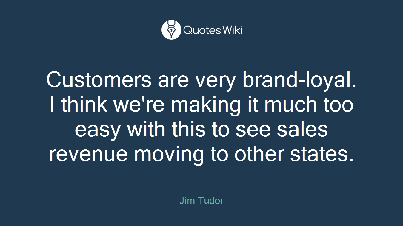Customers are very brand-loyal. I think we're making it much too easy with this to see sales revenue moving to other states.