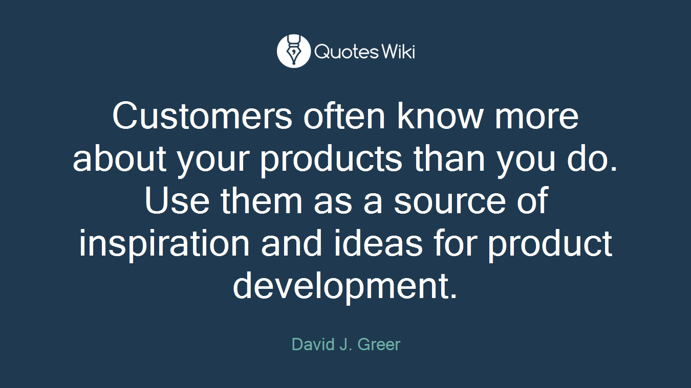 Customers often know more about your products than you do. Use them as a source of inspiration and ideas for product development.