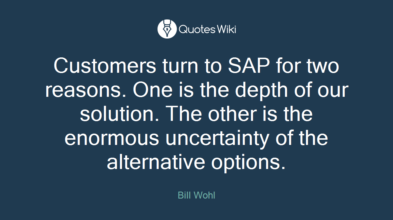 Customers turn to SAP for two reasons. One is the depth of our solution. The other is the enormous uncertainty of the alternative options.