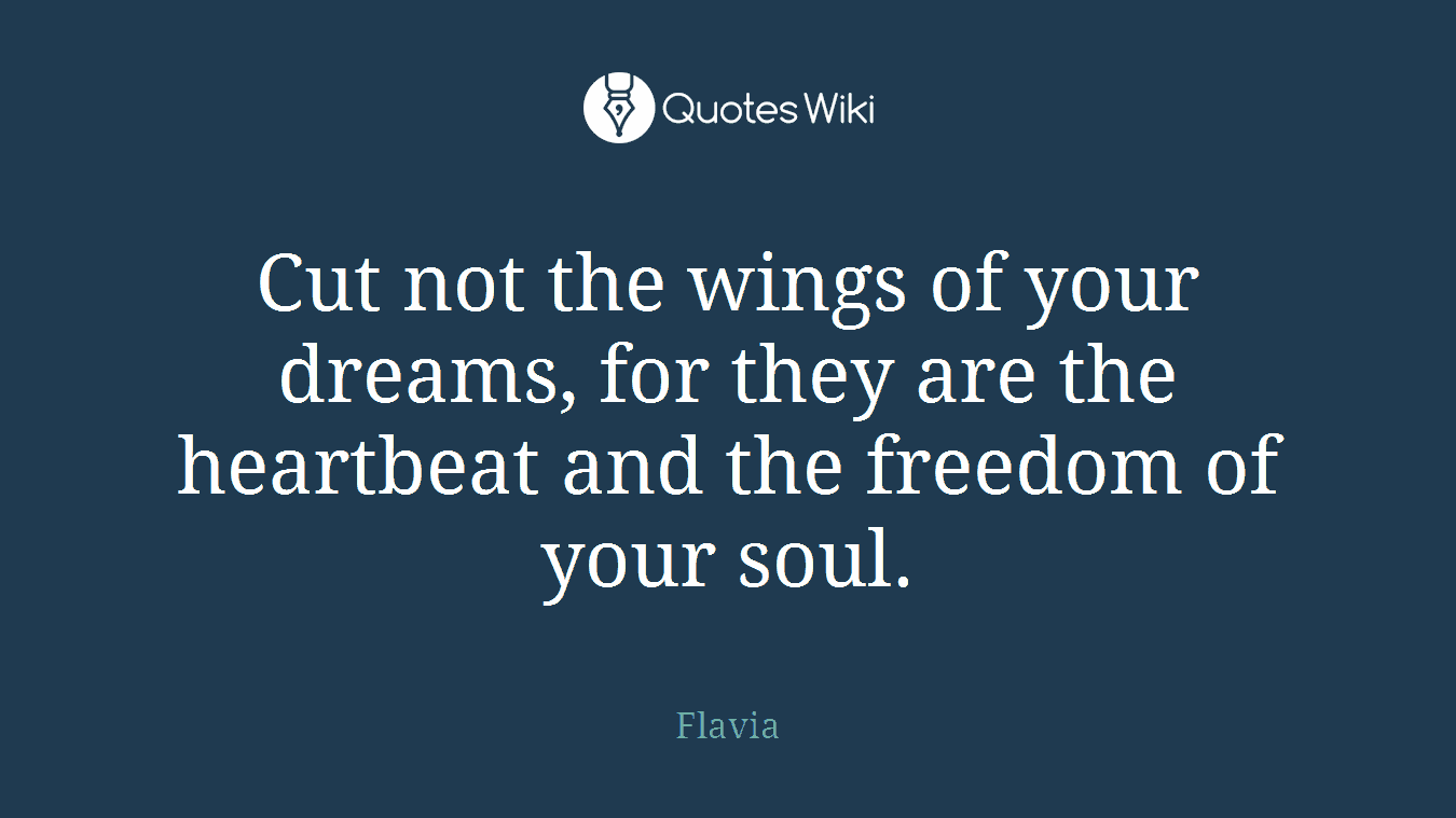 Cut not the wings of your dreams, for they are the heartbeat and the freedom of your soul.