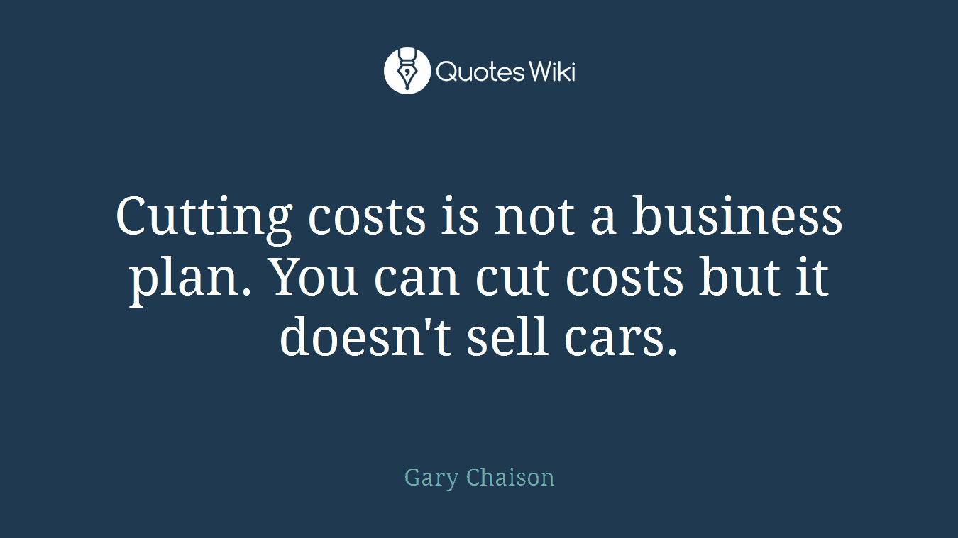 Cutting costs is not a business plan. You can cut costs but it doesn't sell cars.