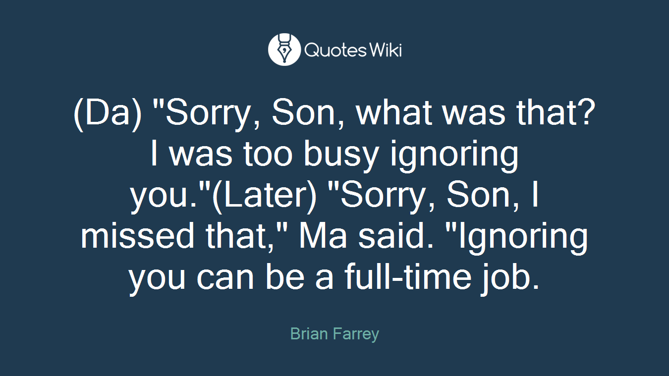 (Da) "Sorry, Son, what was that? I was too busy ignoring you."(Later) "Sorry, Son, I missed that," Ma said. "Ignoring you can be a full-time job.