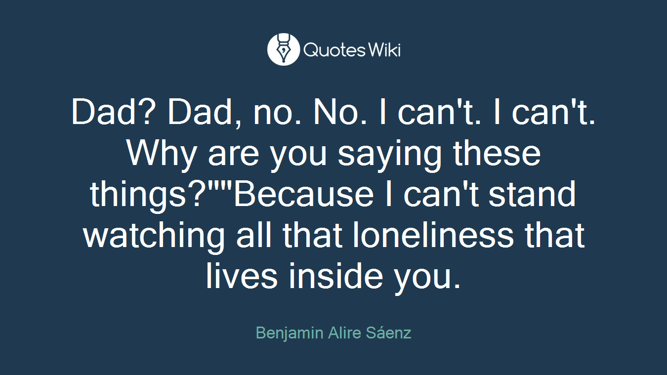 Dad? Dad, no. No. I can't. I can't. Why are you saying these things?""Because I can't stand watching all that loneliness that lives inside you.