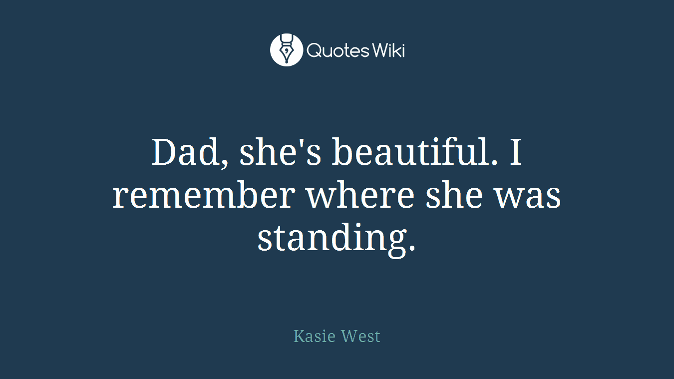 Dad, she's beautiful. I remember where she was standing.
